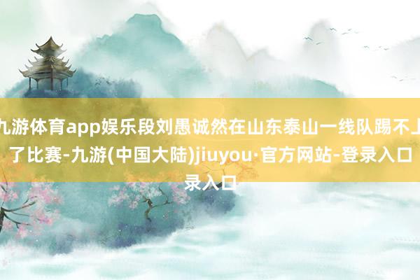 九游体育app娱乐段刘愚诚然在山东泰山一线队踢不上了比赛-九游(中国大陆)jiuyou·官方网站-登录入口