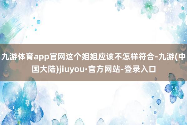 九游体育app官网这个姐姐应该不怎样符合-九游(中国大陆)jiuyou·官方网站-登录入口