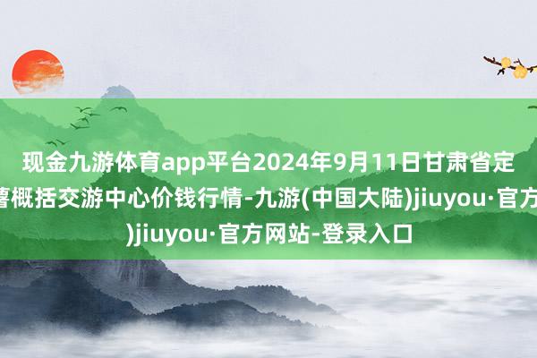 现金九游体育app平台2024年9月11日甘肃省定西市牢固马铃薯概括交游中心价钱行情-九游(中国大陆)jiuyou·官方网站-登录入口