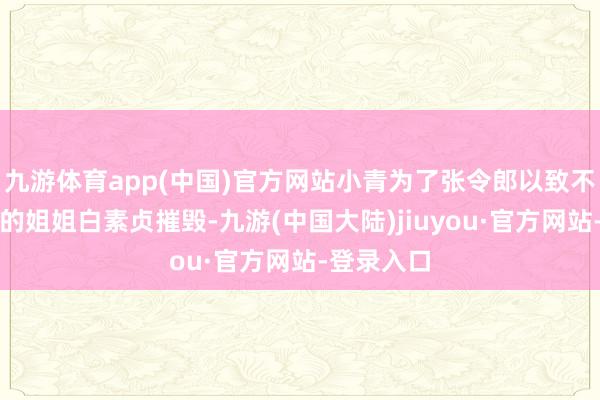 九游体育app(中国)官方网站小青为了张令郎以致不吝与我方的姐姐白素贞摧毁-九游(中国大陆)jiuyou·官方网站-登录入口