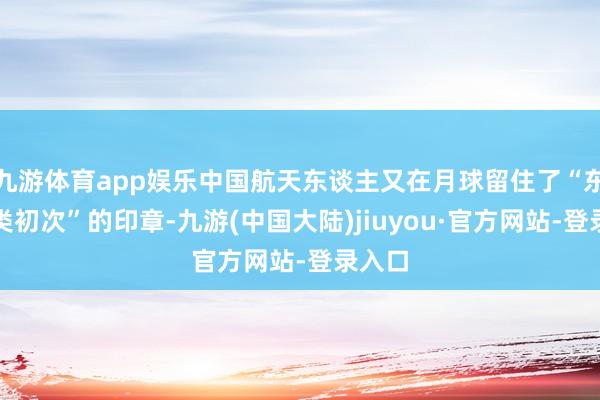 九游体育app娱乐中国航天东谈主又在月球留住了“东谈主类初次”的印章-九游(中国大陆)jiuyou·官方网站-登录入口