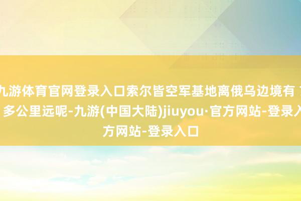 九游体育官网登录入口索尔皆空军基地离俄乌边境有 700 多公里远呢-九游(中国大陆)jiuyou·官方网站-登录入口