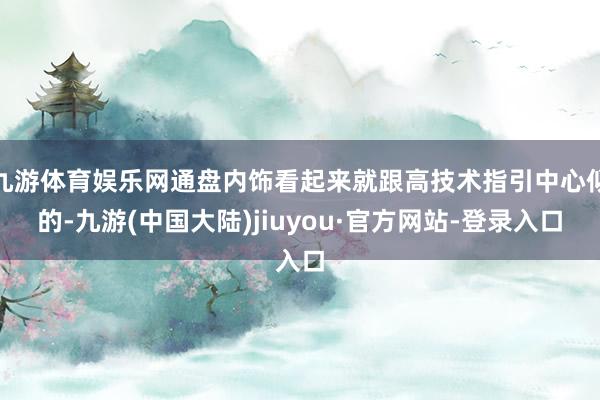 九游体育娱乐网通盘内饰看起来就跟高技术指引中心似的-九游(中国大陆)jiuyou·官方网站-登录入口