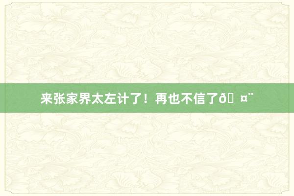 来张家界太左计了!再也不信了🤨