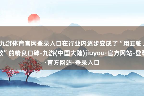 九游体育官网登录入口在行业内逐步变成了“用五轴、找华数”的精良口碑-九游(中国大陆)jiuyou·官方网站-登录入口