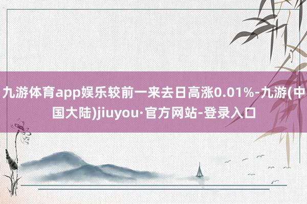 九游体育app娱乐较前一来去日高涨0.01%-九游(中国大陆)jiuyou·官方网站-登录入口