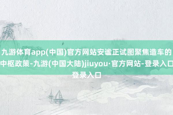 九游体育app(中国)官方网站安谧正试图聚焦造车的中枢政策-九游(中国大陆)jiuyou·官方网站-登录入口