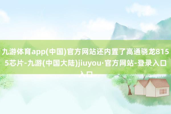 九游体育app(中国)官方网站还内置了高通骁龙8155芯片-九游(中国大陆)jiuyou·官方网站-登录入口