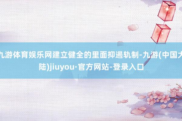 九游体育娱乐网建立健全的里面抑遏轨制-九游(中国大陆)jiuyou·官方网站-登录入口