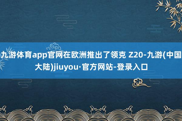 九游体育app官网在欧洲推出了领克 Z20-九游(中国大陆)jiuyou·官方网站-登录入口