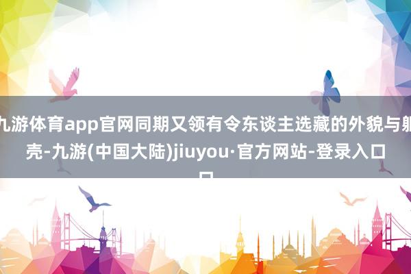 九游体育app官网同期又领有令东谈主选藏的外貌与躯壳-九游(中国大陆)jiuyou·官方网站-登录入口