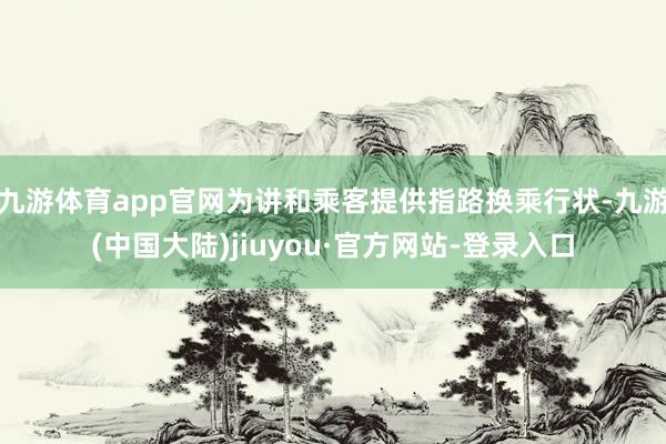九游体育app官网为讲和乘客提供指路换乘行状-九游(中国大陆)jiuyou·官方网站-登录入口