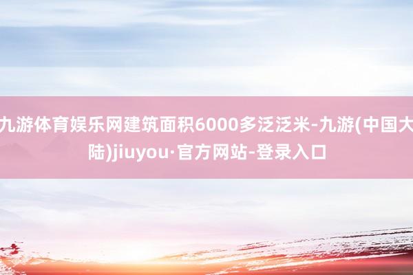 九游体育娱乐网建筑面积6000多泛泛米-九游(中国大陆)jiuyou·官方网站-登录入口