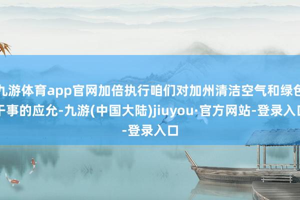 九游体育app官网加倍执行咱们对加州清洁空气和绿色干事的应允-九游(中国大陆)jiuyou·官方网站-登录入口