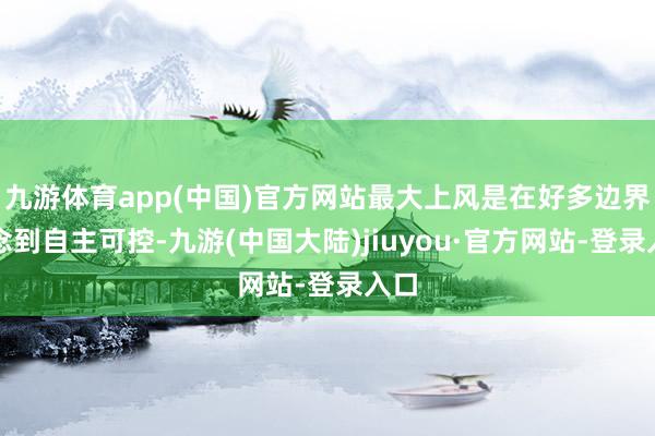 九游体育app(中国)官方网站最大上风是在好多边界作念到自主可控-九游(中国大陆)jiuyou·官方网站-登录入口