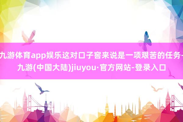 九游体育app娱乐这对口子窖来说是一项艰苦的任务-九游(中国大陆)jiuyou·官方网站-登录入口