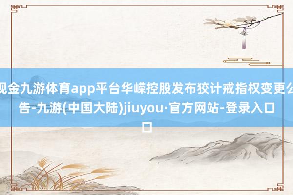 现金九游体育app平台华嵘控股发布狡计戒指权变更公告-九游(中国大陆)jiuyou·官方网站-登录入口