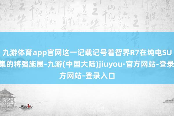 九游体育app官网这一记载记号着智界R7在纯电SUV市集的将强施展-九游(中国大陆)jiuyou·官方网站-登录入口