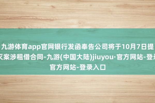 九游体育app官网银行发函奉告公司将于10月7日提前澌灭案涉租借合同-九游(中国大陆)jiuyou·官方网站-登录入口