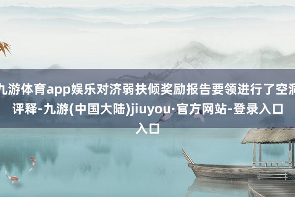九游体育app娱乐对济弱扶倾奖励报告要领进行了空洞评释-九游(中国大陆)jiuyou·官方网站-登录入口