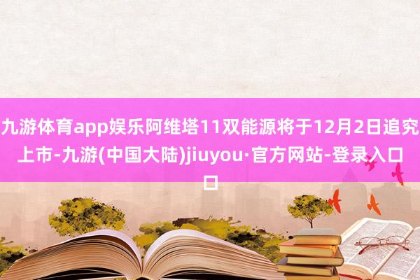 九游体育app娱乐阿维塔11双能源将于12月2日追究上市-九游(中国大陆)jiuyou·官方网站-登录入口