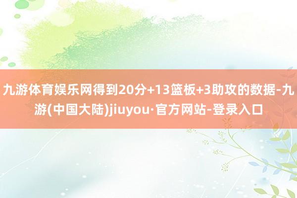 九游体育娱乐网得到20分+13篮板+3助攻的数据-九游(中国大陆)jiuyou·官方网站-登录入口