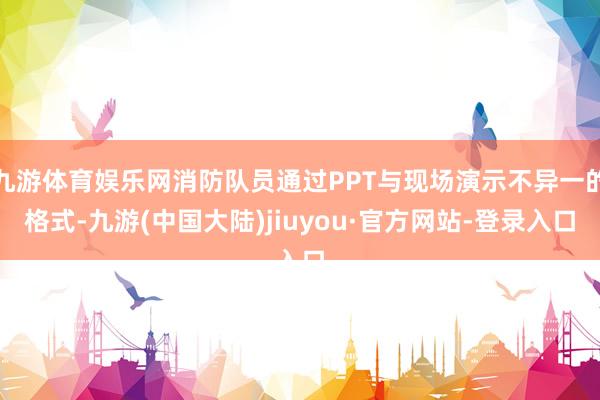 九游体育娱乐网消防队员通过PPT与现场演示不异一的格式-九游(中国大陆)jiuyou·官方网站-登录入口