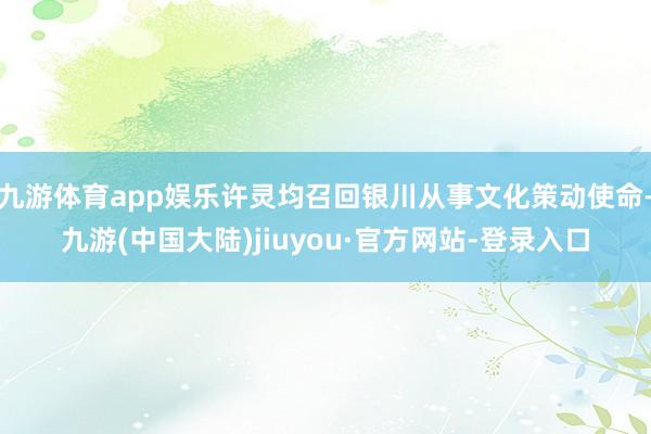 九游体育app娱乐许灵均召回银川从事文化策动使命-九游(中国大陆)jiuyou·官方网站-登录入口