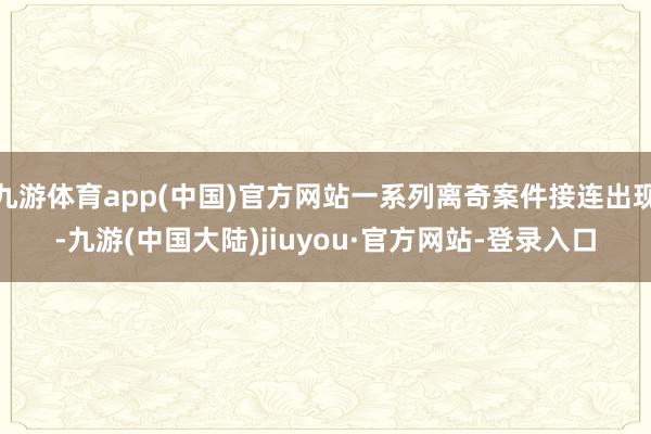 九游体育app(中国)官方网站一系列离奇案件接连出现-九游(中国大陆)jiuyou·官方网站-登录入口
