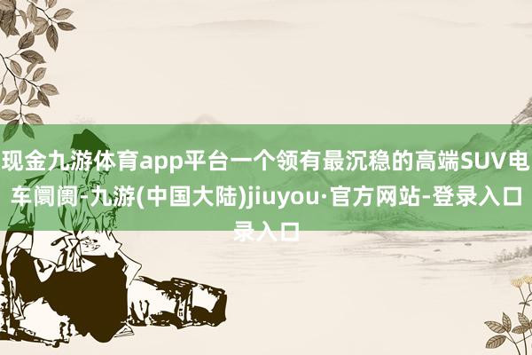 现金九游体育app平台一个领有最沉稳的高端SUV电车阛阓-九游(中国大陆)jiuyou·官方网站-登录入口