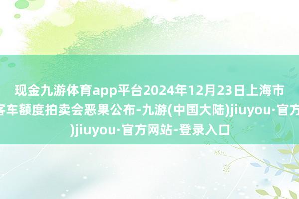 现金九游体育app平台2024年12月23日上海市单元非生意性客车额度拍卖会恶果公布-九游(中国大陆)jiuyou·官方网站-登录入口