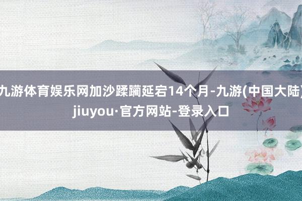 九游体育娱乐网加沙蹂躏延宕14个月-九游(中国大陆)jiuyou·官方网站-登录入口