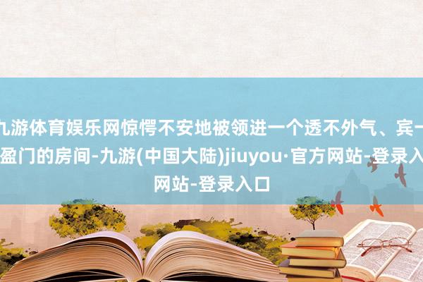 九游体育娱乐网惊愕不安地被领进一个透不外气、宾一又盈门的房间-九游(中国大陆)jiuyou·官方网站-登录入口
