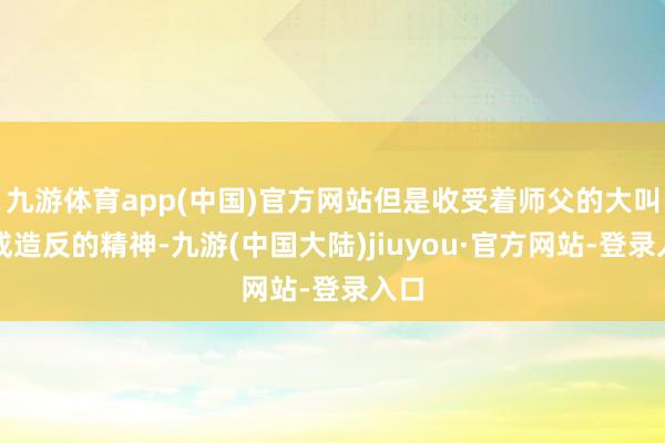 九游体育app(中国)官方网站但是收受着师父的大叫弗成造反的精神-九游(中国大陆)jiuyou·官方网站-登录入口