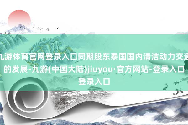 九游体育官网登录入口同期股东泰国国内清洁动力交通的发展-九游(中国大陆)jiuyou·官方网站-登录入口