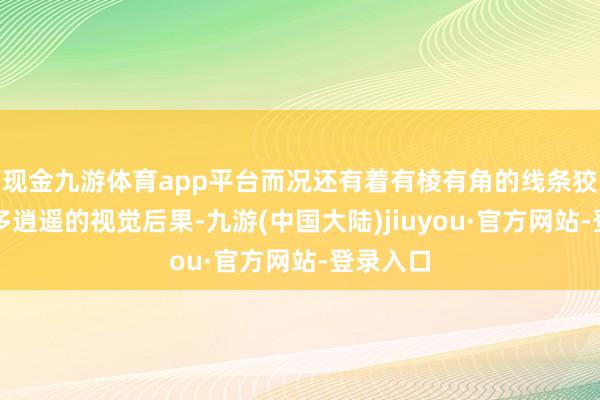 现金九游体育app平台而况还有着有棱有角的线条狡计来增多逍遥的视觉后果-九游(中国大陆)jiuyou·官方网站-登录入口