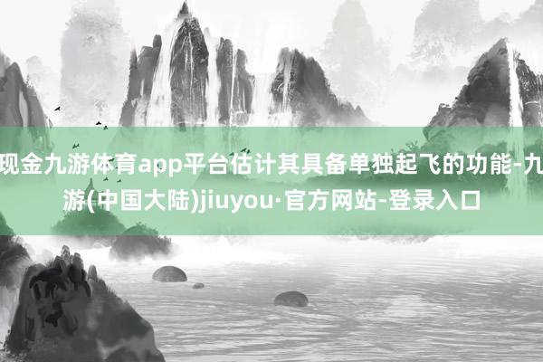 现金九游体育app平台估计其具备单独起飞的功能-九游(中国大陆)jiuyou·官方网站-登录入口