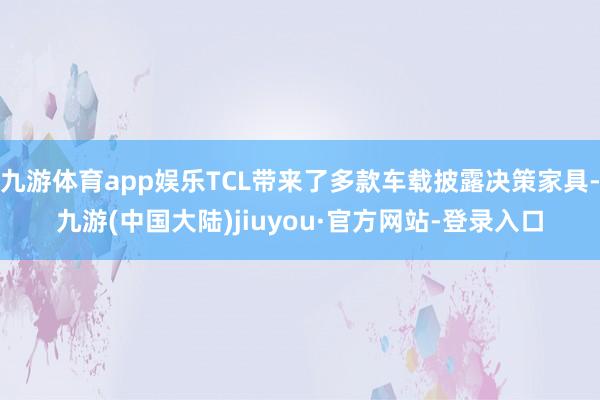 九游体育app娱乐TCL带来了多款车载披露决策家具-九游(中国大陆)jiuyou·官方网站-登录入口