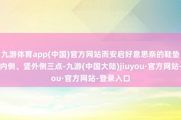 九游体育app(中国)官方网站而安启好意思奈的鞋垫在横、竖内侧、竖外侧三点-九游(中国大陆)jiuyou·官方网站-登录入口