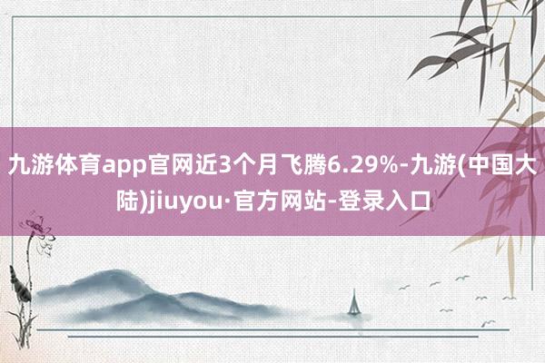 九游体育app官网近3个月飞腾6.29%-九游(中国大陆)jiuyou·官方网站-登录入口