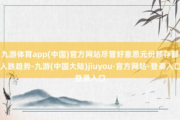 九游体育app(中国)官方网站尽管好意思元份额存鄙人跌趋势-九游(中国大陆)jiuyou·官方网站-登录入口