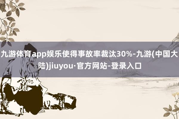 九游体育app娱乐使得事故率裁汰30%-九游(中国大陆)jiuyou·官方网站-登录入口