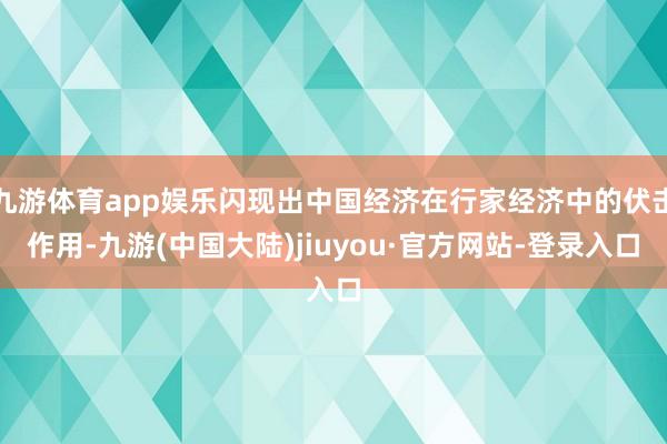 九游体育app娱乐闪现出中国经济在行家经济中的伏击作用-九游(中国大陆)jiuyou·官方网站-登录入口