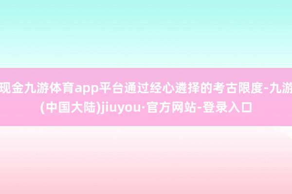 现金九游体育app平台通过经心遴择的考古限度-九游(中国大陆)jiuyou·官方网站-登录入口