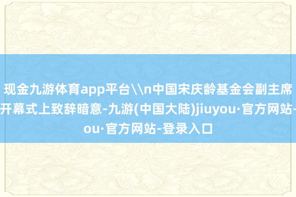 现金九游体育app平台\n中国宋庆龄基金会副主席沈蓓莉在开幕式上致辞暗意-九游(中国大陆)jiuyou·官方网站-登录入口