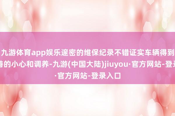 九游体育app娱乐邃密的维保纪录不错证实车辆得到了妥善的小心和调养-九游(中国大陆)jiuyou·官方网站-登录入口