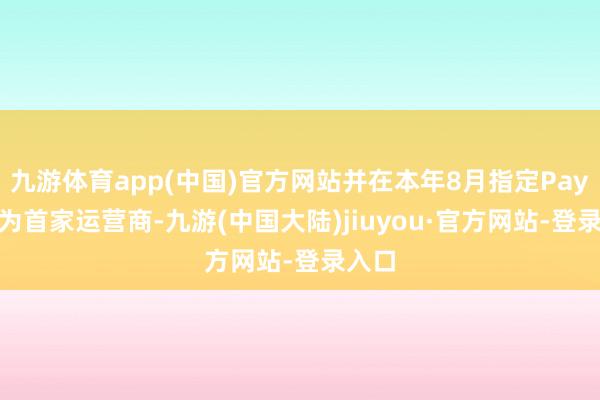 九游体育app(中国)官方网站并在本年8月指定PayPay为首家运营商-九游(中国大陆)jiuyou·官方网站-登录入口