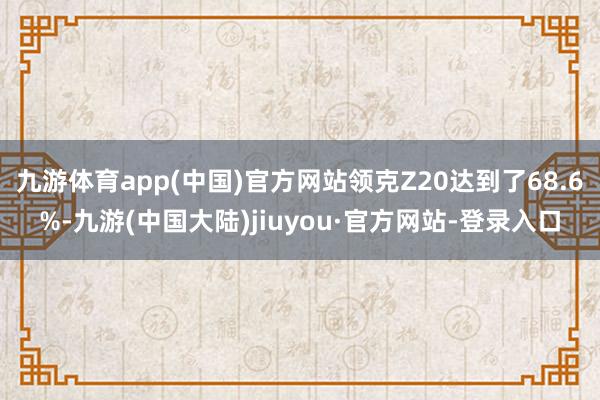 九游体育app(中国)官方网站领克Z20达到了68.6%-九游(中国大陆)jiuyou·官方网站-登录入口