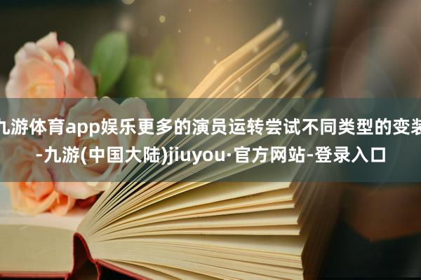 九游体育app娱乐更多的演员运转尝试不同类型的变装-九游(中国大陆)jiuyou·官方网站-登录入口