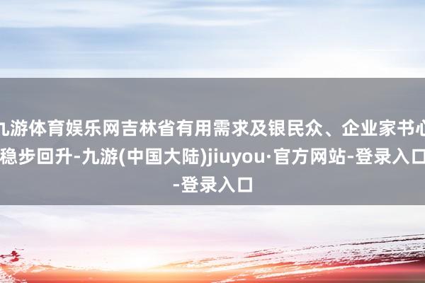 九游体育娱乐网吉林省有用需求及银民众、企业家书心稳步回升-九游(中国大陆)jiuyou·官方网站-登录入口